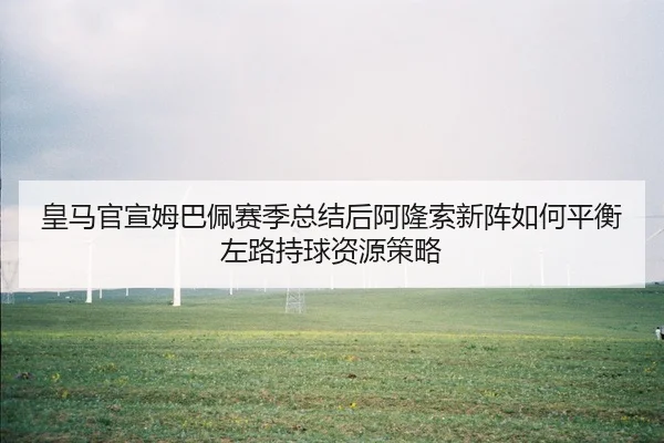 皇马官宣姆巴佩赛季总结后阿隆索新阵如何平衡左路持球资源策略