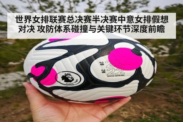 世界女排联赛总决赛半决赛中意女排假想对决 攻防体系碰撞与关键环节深度前瞻