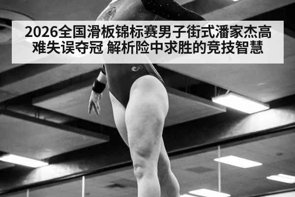 2026全国滑板锦标赛男子街式潘家杰高难失误夺冠 解析险中求胜的竞技智慧