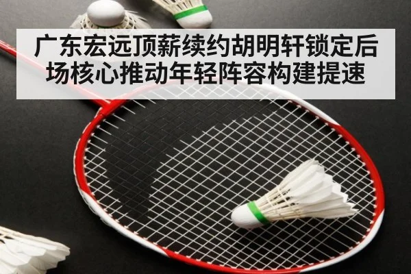 广东宏远顶薪续约胡明轩锁定后场核心推动年轻阵容构建提速
