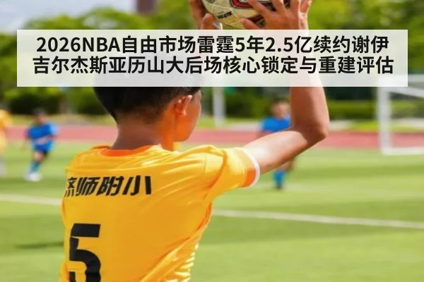 2026NBA自由市场雷霆5年2.5亿续约谢伊吉尔杰斯亚历山大后场核心锁定与重建评估