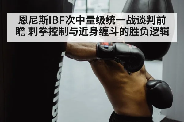 恩尼斯IBF次中量级统一战谈判前瞻 刺拳控制与近身缠斗的胜负逻辑