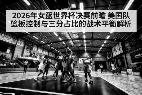 2026年女篮世界杯决赛前瞻 美国队篮板控制与三分占比的战术平衡解析