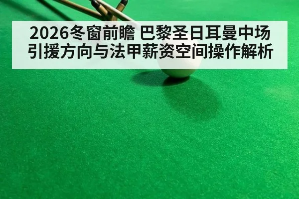 2026冬窗前瞻 巴黎圣日耳曼中场引援方向与法甲薪资空间操作解析
